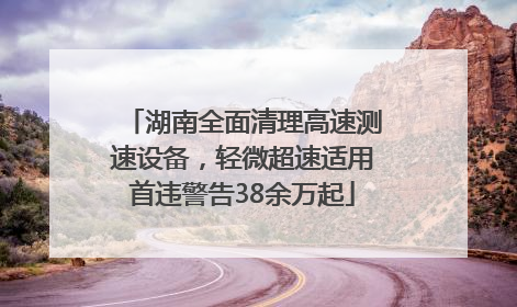 湖南全面清理高速测速设备，轻微超速适用首违警告38余万起