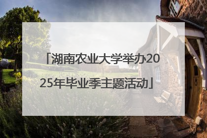 湖南农业大学举办2025年毕业季主题活动