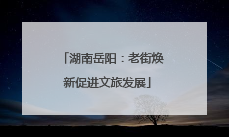 湖南岳阳：老街焕新促进文旅发展