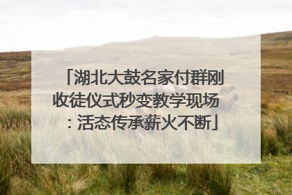 湖北大鼓名家付群刚收徒仪式秒变教学现场：活态传承薪火不断