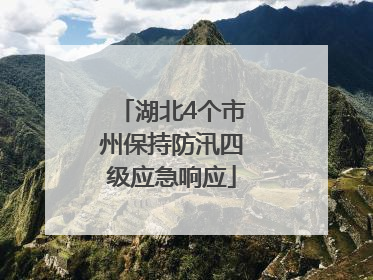 湖北4个市州保持防汛四级应急响应