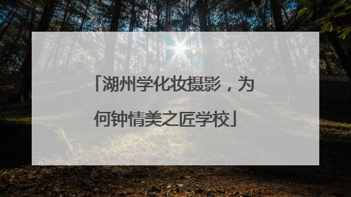 湖州学化妆摄影，为何钟情美之匠学校