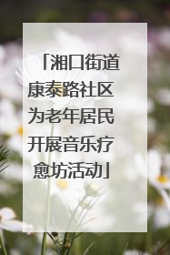 湘口街道康泰路社区为老年居民开展音乐疗愈坊活动