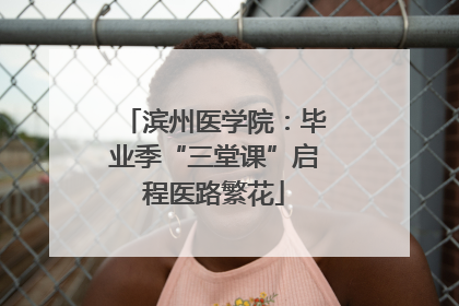 滨州医学院：毕业季“三堂课”启程医路繁花