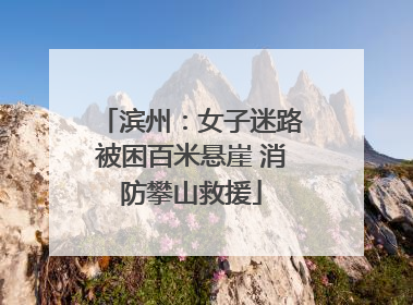 滨州：女子迷路被困百米悬崖 消防攀山救援