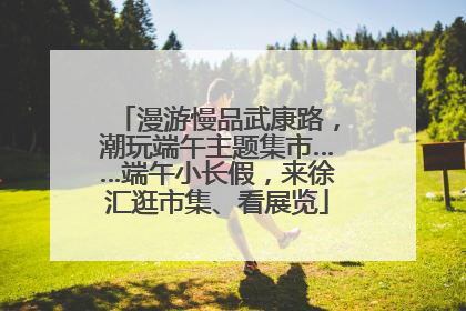 漫游慢品武康路，潮玩端午主题集市……端午小长假，来徐汇逛市集、看展览