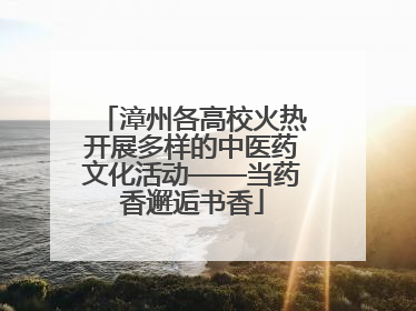 漳州各高校火热开展多样的中医药文化活动——当药香邂逅书香