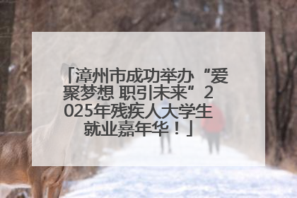 漳州市成功举办“爱聚梦想 职引未来”2025年残疾人大学生就业嘉年华！