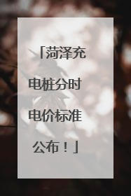 菏泽充电桩分时电价标准公布！