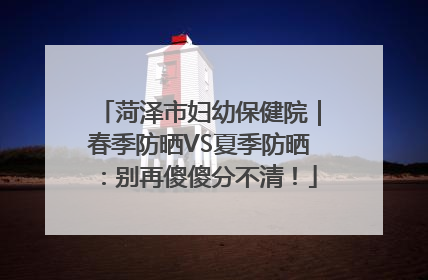 菏泽市妇幼保健院｜春季防晒VS夏季防晒：别再傻傻分不清！