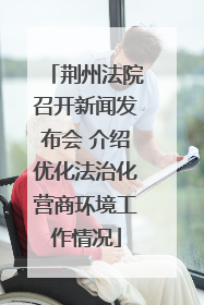 荆州法院召开新闻发布会 介绍优化法治化营商环境工作情况