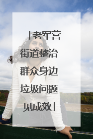 老军营街道整治群众身边垃圾问题见成效