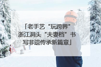 老手艺“玩跨界” 浙江洞头“夫妻档”书写非遗传承新篇章