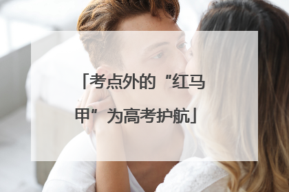 考点外的“红马甲”为高考护航
