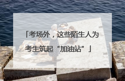 考场外，这些陌生人为考生筑起“加油站”