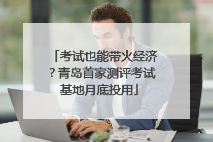 考试也能带火经济？青岛首家测评考试基地月底投用