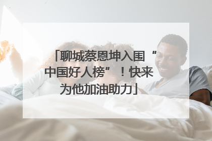 聊城蔡恩坤入围“中国好人榜”！快来为他加油助力