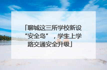聊城这三所学校新设“安全岛”，学生上学路交通安全升级