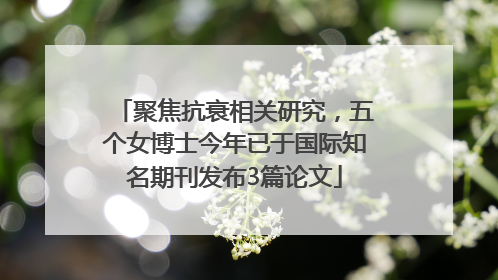 聚焦抗衰相关研究，五个女博士今年已于国际知名期刊发布3篇论文
