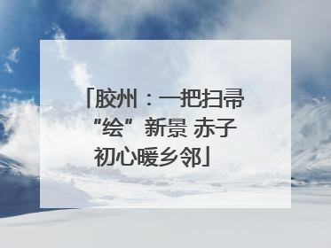 胶州：一把扫帚“绘”新景 赤子初心暖乡邻