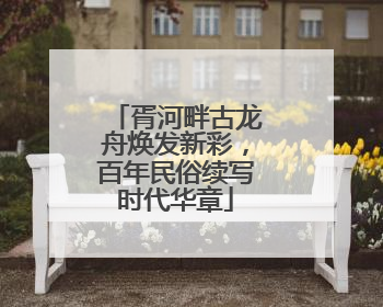 胥河畔古龙舟焕发新彩，百年民俗续写时代华章