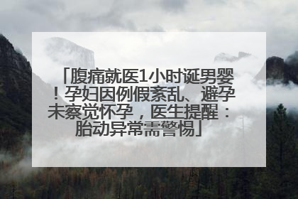 腹痛就医1小时诞男婴！孕妇因例假紊乱、避孕未察觉怀孕，医生提醒：胎动异常需警惕