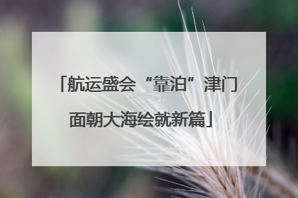 航运盛会“靠泊”津门 面朝大海绘就新篇
