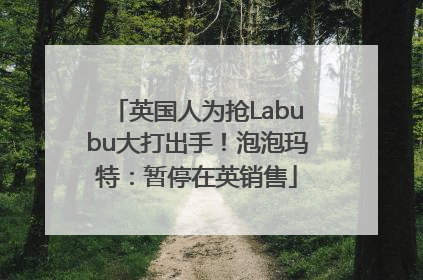 英国人为抢Labubu大打出手！泡泡玛特：暂停在英销售
