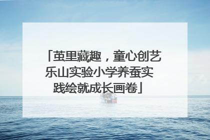 茧里藏趣，童心创艺 乐山实验小学养蚕实践绘就成长画卷