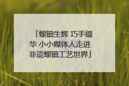 螺钿生辉 巧手缀华 小小媒体人走进非遗螺钿工艺世界