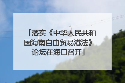 落实《中华人民共和国海南自由贸易港法》论坛在海口召开