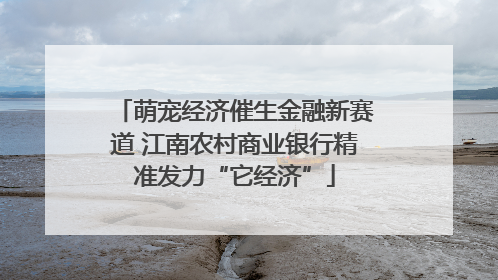 萌宠经济催生金融新赛道 江南农村商业银行精准发力“它经济”