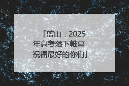 蓝山：2025年高考落下帷幕 祝福最好的你们