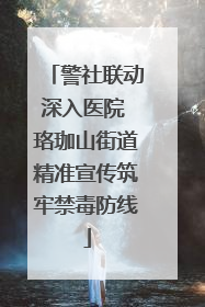 警社联动深入医院 珞珈山街道精准宣传筑牢禁毒防线