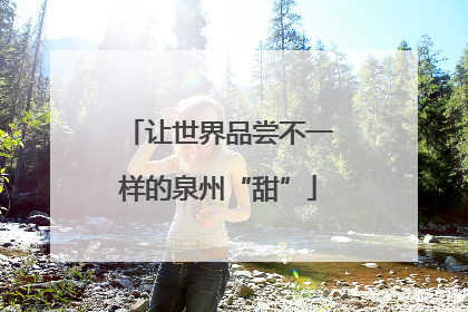 让世界品尝不一样的泉州“甜”
