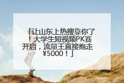 让山东上热搜靠你了！大学生短视频PK赛开启，流量王直接抱走¥5000！