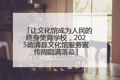 让文化馆成为人民的终身美育学校，2025德清县文化馆服务宣传周圆满落幕