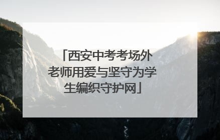 西安中考考场外 老师用爱与坚守为学生编织守护网