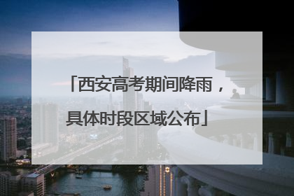 西安高考期间降雨，具体时段区域公布