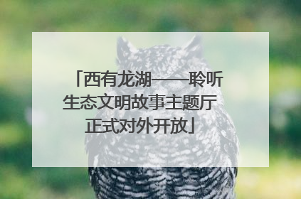 西有龙湖——聆听生态文明故事主题厅正式对外开放