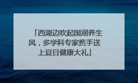 西湖边吹起国潮养生风，多学科专家携手送上夏日健康大礼