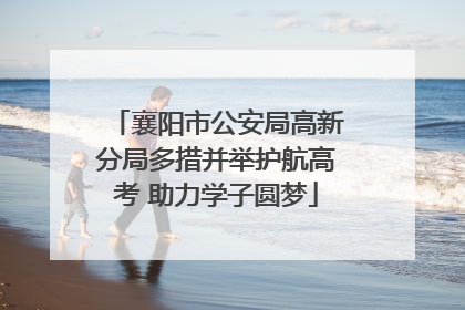 襄阳市公安局高新分局多措并举护航高考 助力学子圆梦