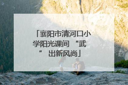 襄阳市清河口小学阳光课间 “武” 出新风尚