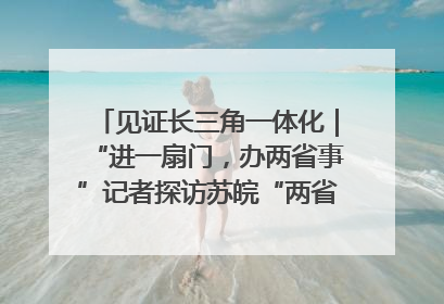 见证长三角一体化｜“进一扇门，办两省事”记者探访苏皖“两省一街”警务室