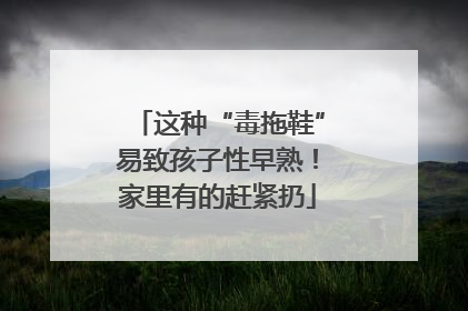 这种“毒拖鞋”易致孩子性早熟！家里有的赶紧扔