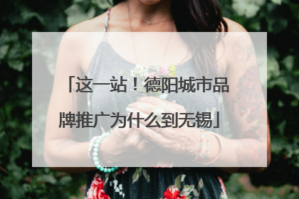 这一站！德阳城市品牌推广为什么到无锡