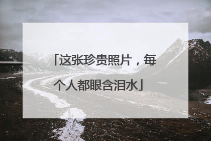 这张珍贵照片，每个人都眼含泪水