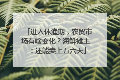 进入休渔期，农贸市场有啥变化？海鲜摊主：还能卖上五六天
