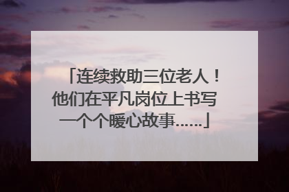 连续救助三位老人！他们在平凡岗位上书写一个个暖心故事……