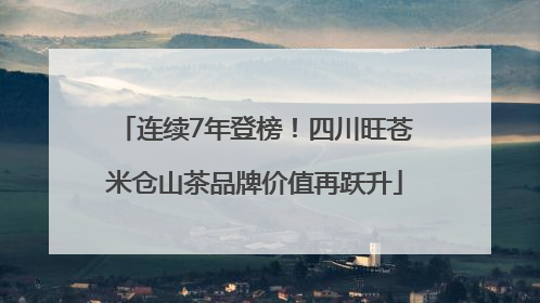 连续7年登榜！四川旺苍米仓山茶品牌价值再跃升